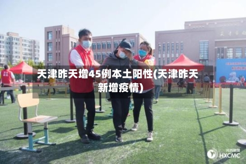 天津昨天增45例本土阳性(天津昨天新增疫情)-第2张图片