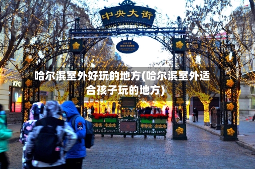 哈尔滨室外好玩的地方(哈尔滨室外适合孩子玩的地方)