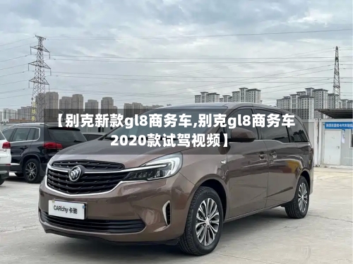 【别克新款gl8商务车,别克gl8商务车2020款试驾视频】