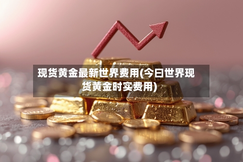 现货黄金最新世界费用(今曰世界现货黄金时实费用)