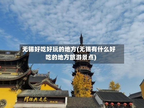 无锡好吃好玩的地方(无锡有什么好吃的地方旅游景点)