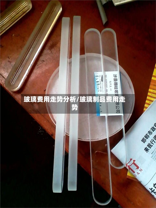 玻璃费用走势分析/玻璃制品费用走势