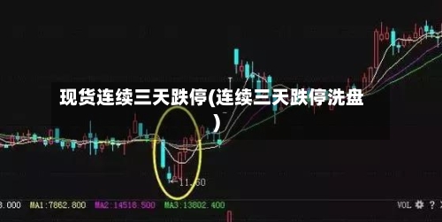现货连续三天跌停(连续三天跌停洗盘)-第2张图片