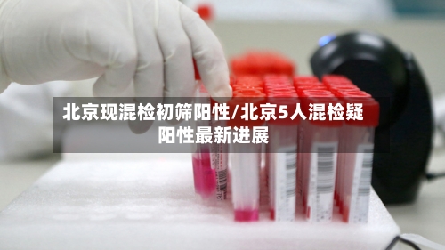 北京现混检初筛阳性/北京5人混检疑阳性最新进展-第2张图片