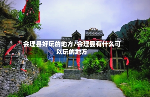 会理县好玩的地方/会理县有什么可以玩的地方