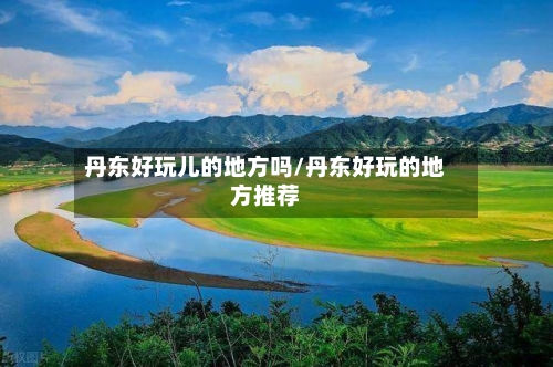 丹东好玩儿的地方吗/丹东好玩的地方推荐-第2张图片
