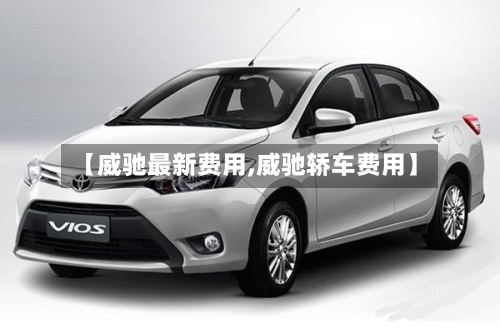 【威驰最新费用,威驰轿车费用】-第2张图片