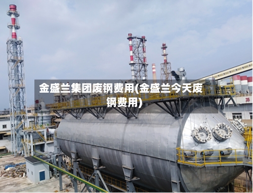 金盛兰集团废钢费用(金盛兰今天废钢费用)-第2张图片