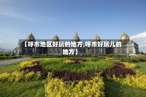 【呼市地区好玩的地方,呼市好玩儿的地方】