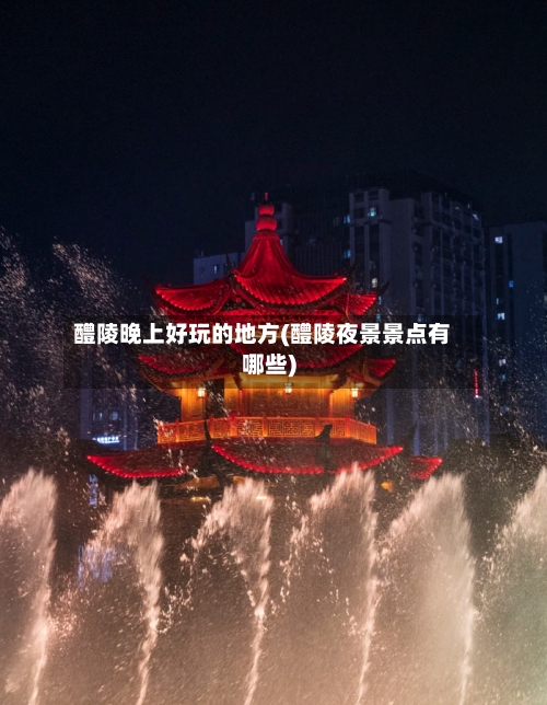 醴陵晚上好玩的地方(醴陵夜景景点有哪些)-第2张图片