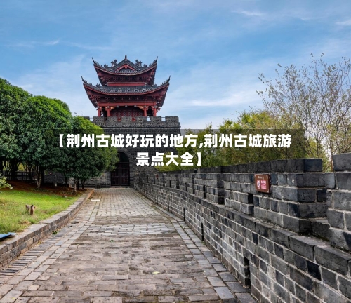 【荆州古城好玩的地方,荆州古城旅游景点大全】