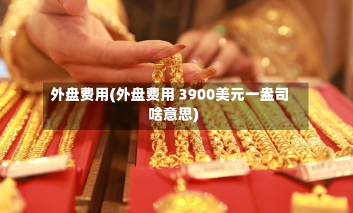 外盘费用(外盘费用 3900美元一盎司啥意思)