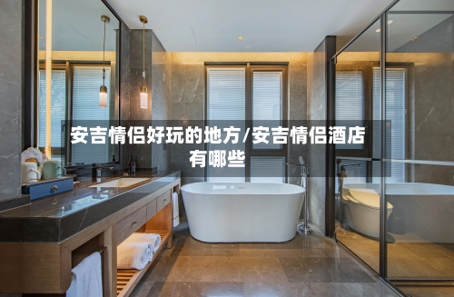 安吉情侣好玩的地方/安吉情侣酒店有哪些-第3张图片