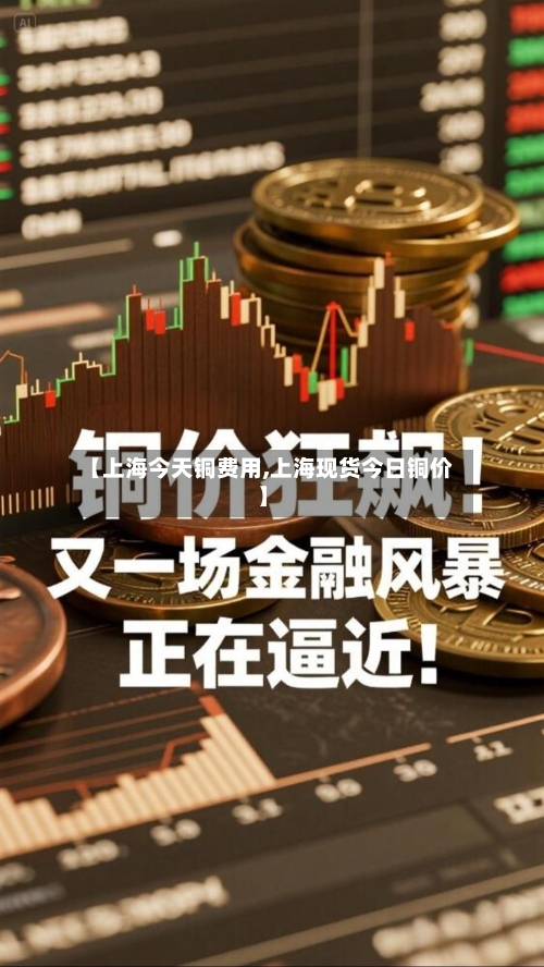 【上海今天铜费用,上海现货今日铜价】-第2张图片