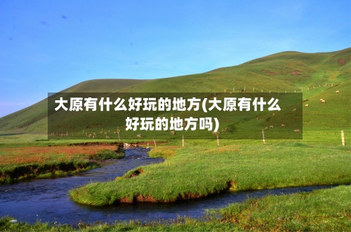 大原有什么好玩的地方(大原有什么好玩的地方吗)-第2张图片