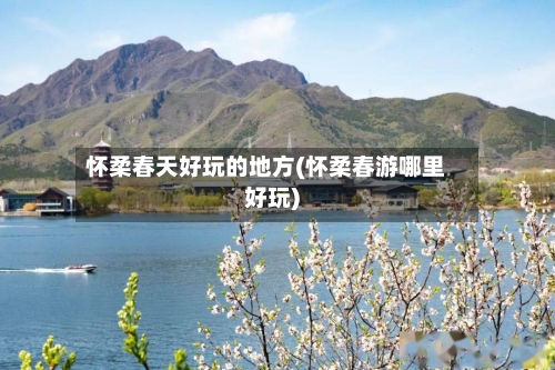 怀柔春天好玩的地方(怀柔春游哪里好玩)