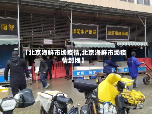 【北京海鲜市场疫情,北京海鲜市场疫情封闭】