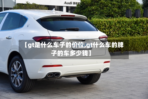 【gt是什么车子的价位,gt什么车的牌子的车多少钱】