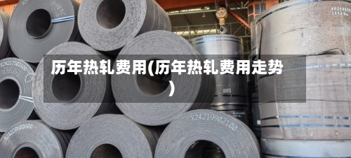 历年热轧费用(历年热轧费用走势)