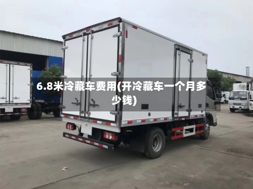 6.8米冷藏车费用(开冷藏车一个月多少钱)