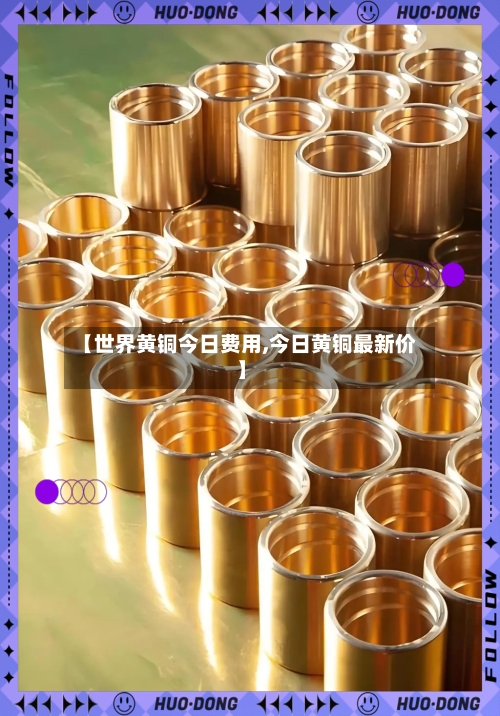 【世界黄铜今日费用,今日黄铜最新价】