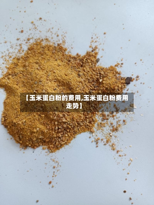 【玉米蛋白粉的费用,玉米蛋白粉费用走势】-第2张图片