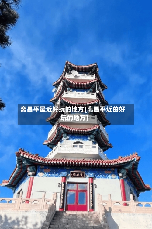 离昌平最近好玩的地方(离昌平近的好玩的地方)