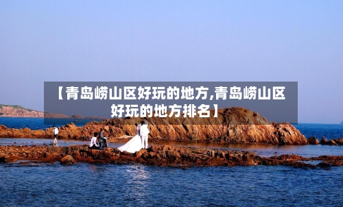 【青岛崂山区好玩的地方,青岛崂山区好玩的地方排名】-第3张图片