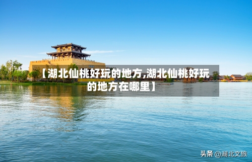 【湖北仙桃好玩的地方,湖北仙桃好玩的地方在哪里】