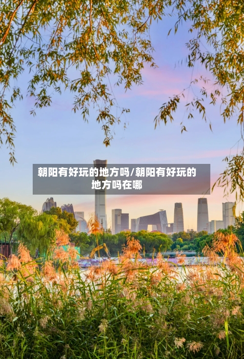 朝阳有好玩的地方吗/朝阳有好玩的地方吗在哪-第2张图片