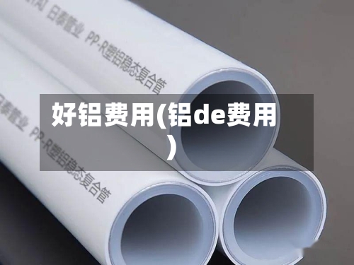 好铝费用(铝de费用)