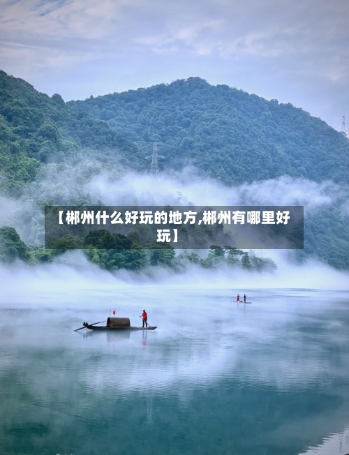 【郴州什么好玩的地方,郴州有哪里好玩】-第2张图片