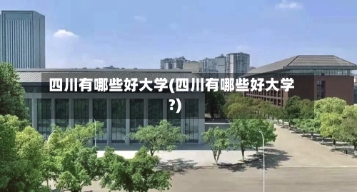 四川有哪些好大学(四川有哪些好大学?)