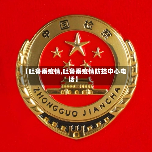 【吐鲁番疫情,吐鲁番疫情防控中心电话】