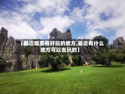 【最近哪里有好玩的地方,最近有什么地方可以去玩的】