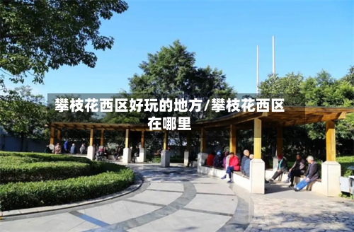 攀枝花西区好玩的地方/攀枝花西区在哪里