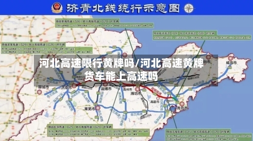 河北高速限行黄牌吗/河北高速黄牌货车能上高速吗