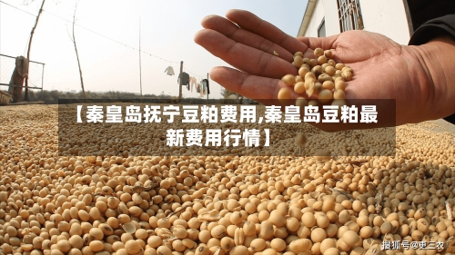 【秦皇岛抚宁豆粕费用,秦皇岛豆粕最新费用行情】