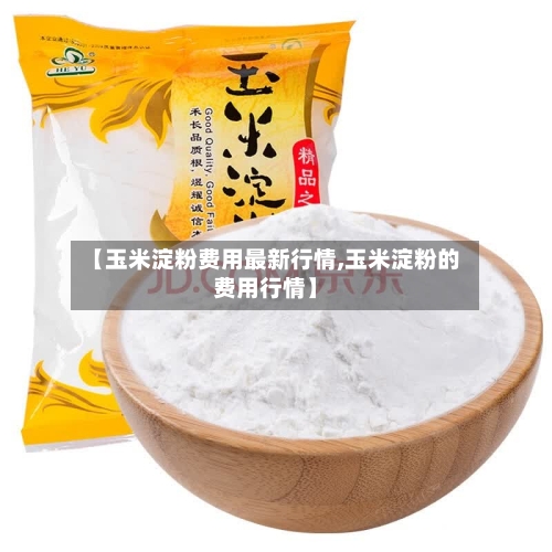 【玉米淀粉费用最新行情,玉米淀粉的费用行情】