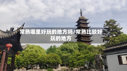 常熟哪里好玩的地方吗/常熟比较好玩的地方