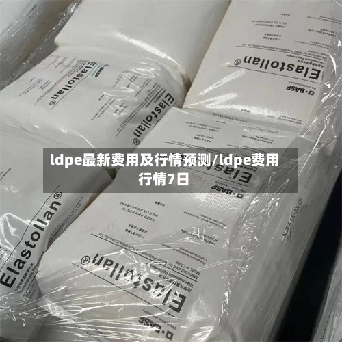 ldpe最新费用及行情预测/ldpe费用行情7日