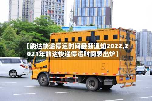 【韵达快递停运时间最新通知2022,2021年韵达快递停运时间表出炉】