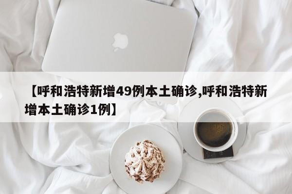 【呼和浩特新增49例本土确诊,呼和浩特新增本土确诊1例】