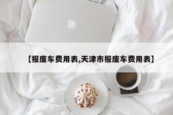【报废车费用表,天津市报废车费用表】