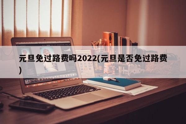 元旦免过路费吗2022(元旦是否免过路费)