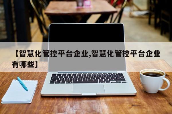 【智慧化管控平台企业,智慧化管控平台企业有哪些】