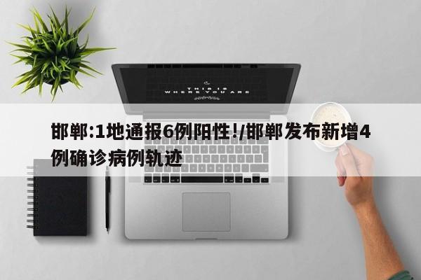 邯郸:1地通报6例阳性!/邯郸发布新增4例确诊病例轨迹