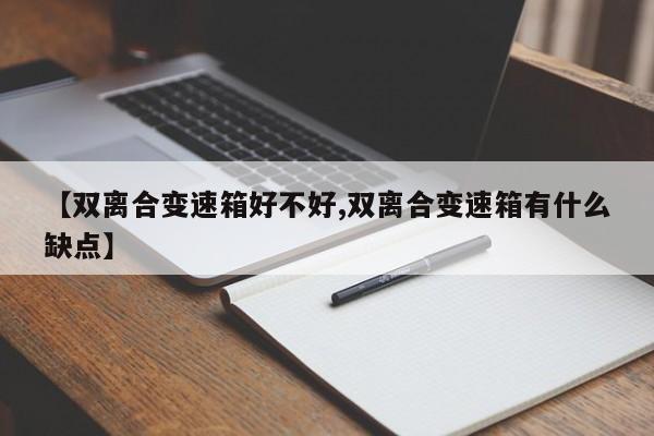 【双离合变速箱好不好,双离合变速箱有什么缺点】