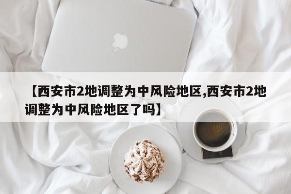 【西安市2地调整为中风险地区,西安市2地调整为中风险地区了吗】