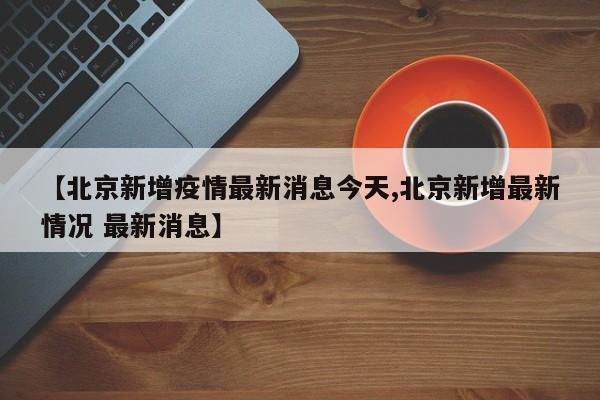 【北京新增疫情最新消息今天,北京新增最新情况 最新消息】